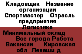 Кладовщик › Название организации ­ Спортмастер › Отрасль предприятия ­ Логистика › Минимальный оклад ­ 28 650 - Все города Работа » Вакансии   . Кировская обл.,Леваши д.